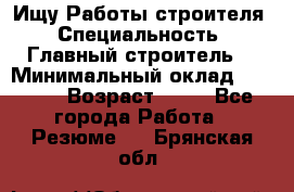 Ищу Работы строителя › Специальность ­ Главный строитель  › Минимальный оклад ­ 5 000 › Возраст ­ 30 - Все города Работа » Резюме   . Брянская обл.